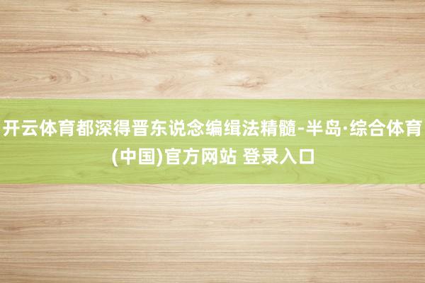 开云体育都深得晋东说念编缉法精髓-半岛·综合体育(中国)官方网站 登录入口