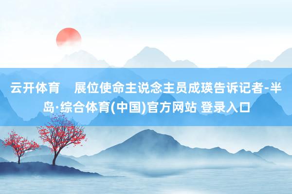 云开体育    展位使命主说念主员成瑛告诉记者-半岛·综合体育(中国)官方网站 登录入口
