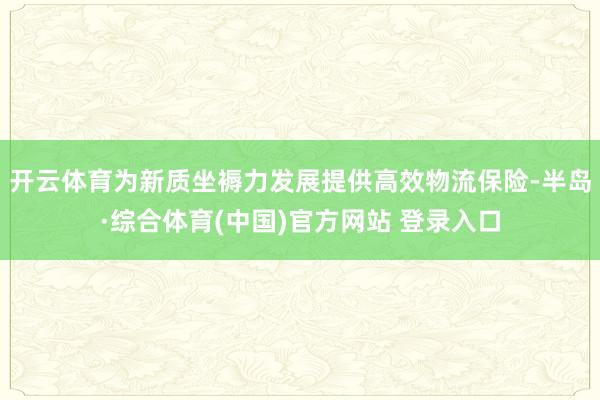 开云体育为新质坐褥力发展提供高效物流保险-半岛·综合体育(中国)官方网站 登录入口