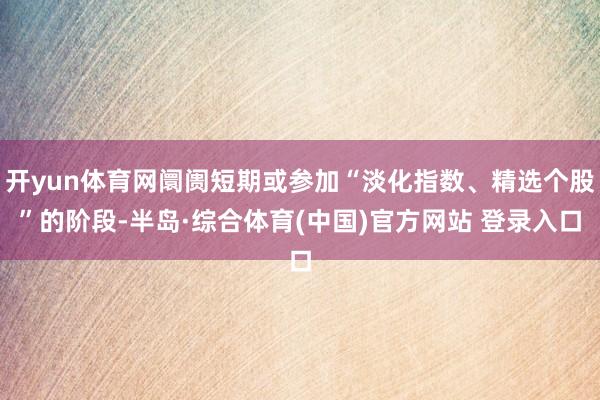 开yun体育网阛阓短期或参加“淡化指数、精选个股”的阶段-半岛·综合体育(中国)官方网站 登录入口