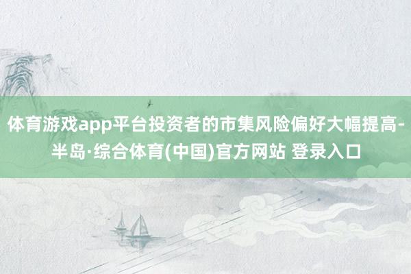 体育游戏app平台投资者的市集风险偏好大幅提高-半岛·综合体育(中国)官方网站 登录入口
