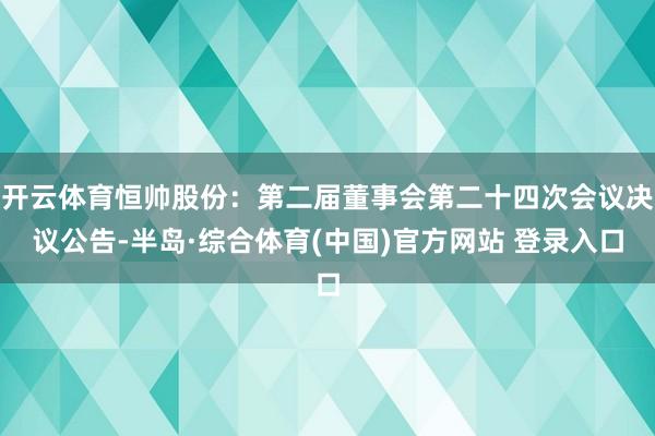 开云体育恒帅股份：第二届董事会第二十四次会议决议公告-半岛·综合体育(中国)官方网站 登录入口