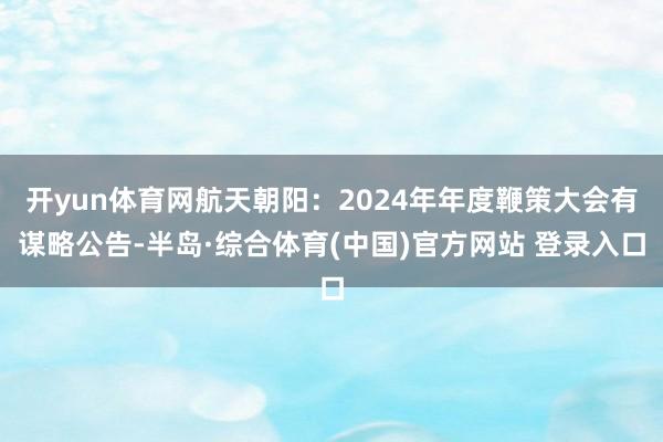 开yun体育网航天朝阳：2024年年度鞭策大会有谋略公告-半岛·综合体育(中国)官方网站 登录入口
