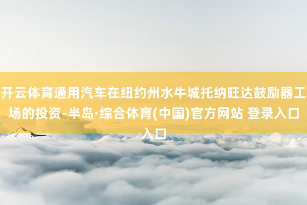 开云体育通用汽车在纽约州水牛城托纳旺达鼓励器工场的投资-半岛·综合体育(中国)官方网站 登录入口