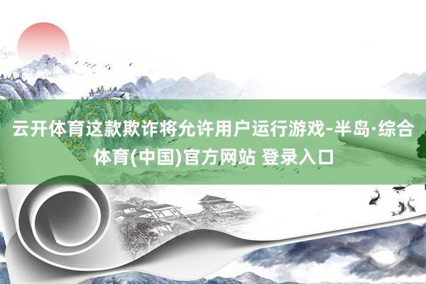 云开体育这款欺诈将允许用户运行游戏-半岛·综合体育(中国)官方网站 登录入口