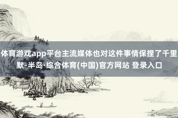 体育游戏app平台主流媒体也对这件事情保捏了千里默-半岛·综合体育(中国)官方网站 登录入口