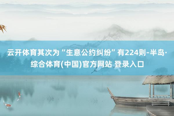 云开体育其次为“生意公约纠纷”有224则-半岛·综合体育(中国)官方网站 登录入口