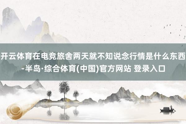 开云体育在电竞旅舍两天就不知说念行情是什么东西-半岛·综合体育(中国)官方网站 登录入口