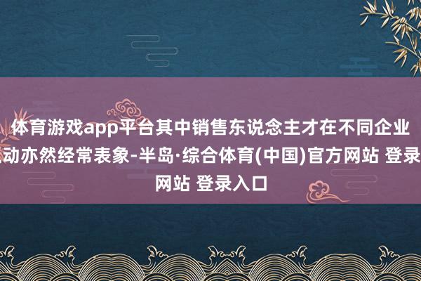体育游戏app平台其中销售东说念主才在不同企业间流动亦然经常表象-半岛·综合体育(中国)官方网站 登录入口