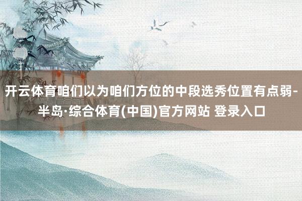 开云体育咱们以为咱们方位的中段选秀位置有点弱-半岛·综合体育(中国)官方网站 登录入口