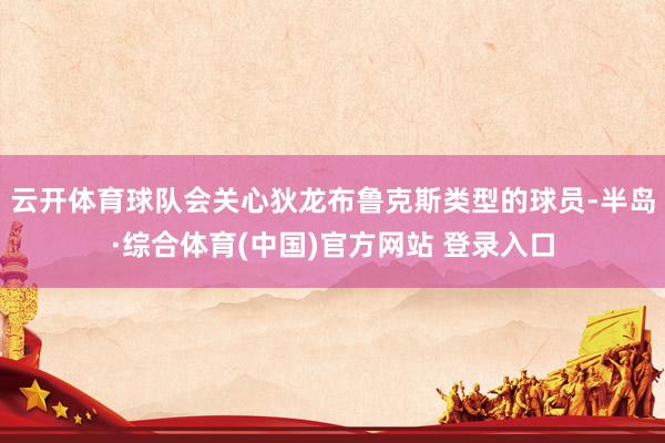 云开体育球队会关心狄龙布鲁克斯类型的球员-半岛·综合体育(中国)官方网站 登录入口