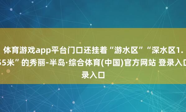 体育游戏app平台门口还挂着“游水区”“深水区1.55米”的秀丽-半岛·综合体育(中国)官方网站 登录入口