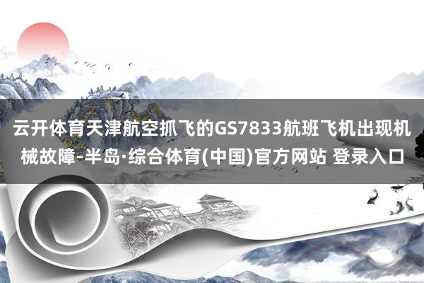 云开体育天津航空抓飞的GS7833航班飞机出现机械故障-半岛·综合体育(中国)官方网站 登录入口