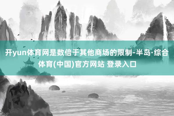 开yun体育网是数倍于其他商场的限制-半岛·综合体育(中国)官方网站 登录入口
