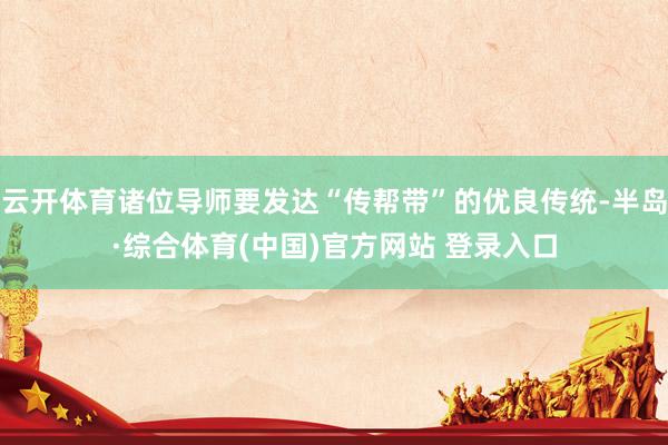 云开体育诸位导师要发达“传帮带”的优良传统-半岛·综合体育(中国)官方网站 登录入口