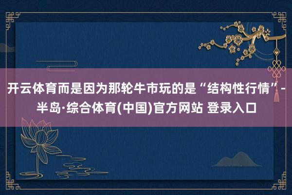 开云体育而是因为那轮牛市玩的是“结构性行情”-半岛·综合体育(中国)官方网站 登录入口