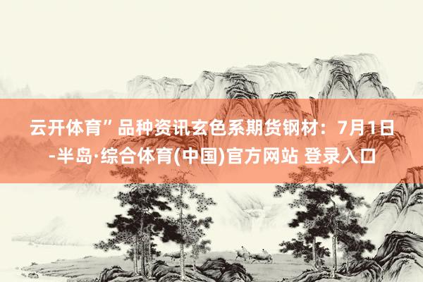 云开体育”　　品种资讯　　玄色系期货　　钢材：7月1日-半岛·综合体育(中国)官方网站 登录入口