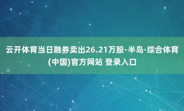 云开体育当日融券卖出26.21万股-半岛·综合体育(中国)官方网站 登录入口