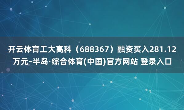 开云体育工大高科（688367）融资买入281.12万元-半岛·综合体育(中国)官方网站 登录入口