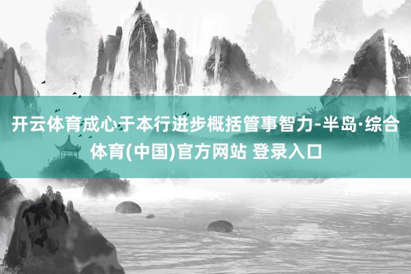 开云体育成心于本行进步概括管事智力-半岛·综合体育(中国)官方网站 登录入口