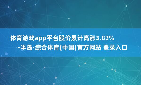 体育游戏app平台股价累计高涨3.83% -半岛·综合体育(中国)官方网站 登录入口