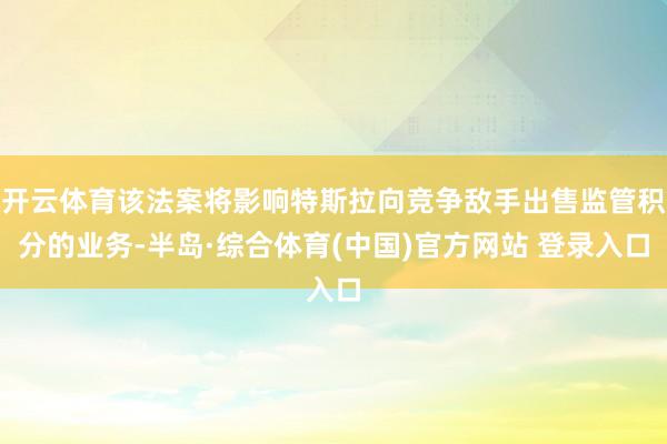 开云体育该法案将影响特斯拉向竞争敌手出售监管积分的业务-半岛·综合体育(中国)官方网站 登录入口