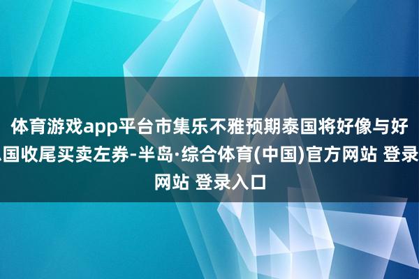 体育游戏app平台市集乐不雅预期泰国将好像与好意思国收尾买卖左券-半岛·综合体育(中国)官方网站 登录入口