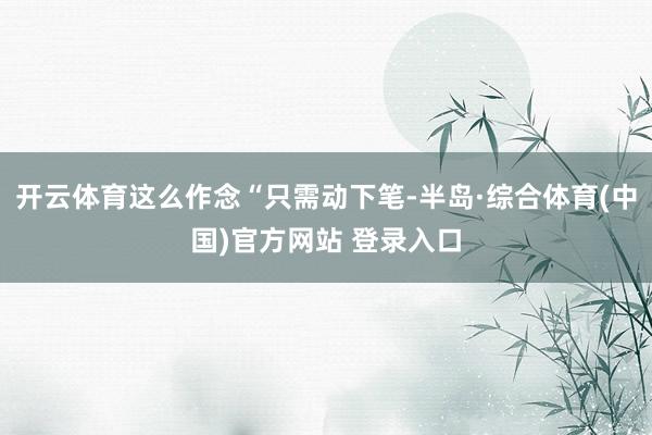开云体育这么作念“只需动下笔-半岛·综合体育(中国)官方网站 登录入口