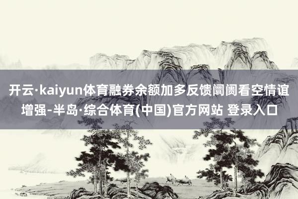 开云·kaiyun体育融券余额加多反馈阛阓看空情谊增强-半岛·综合体育(中国)官方网站 登录入口