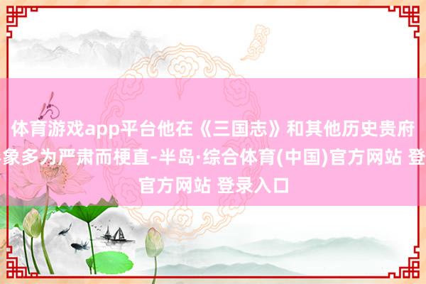 体育游戏app平台他在《三国志》和其他历史贵府中的形象多为严肃而梗直-半岛·综合体育(中国)官方网站 登录入口