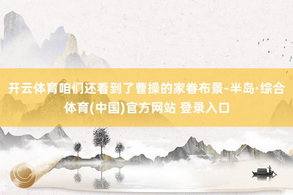 开云体育咱们还看到了曹操的家眷布景-半岛·综合体育(中国)官方网站 登录入口