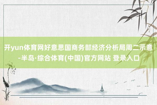 开yun体育网 好意思国商务部经济分析局周二示意-半岛·综合体育(中国)官方网站 登录入口