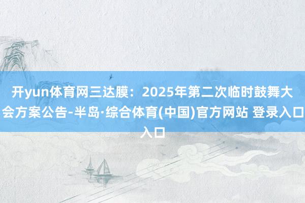 开yun体育网三达膜：2025年第二次临时鼓舞大会方案公告-半岛·综合体育(中国)官方网站 登录入口