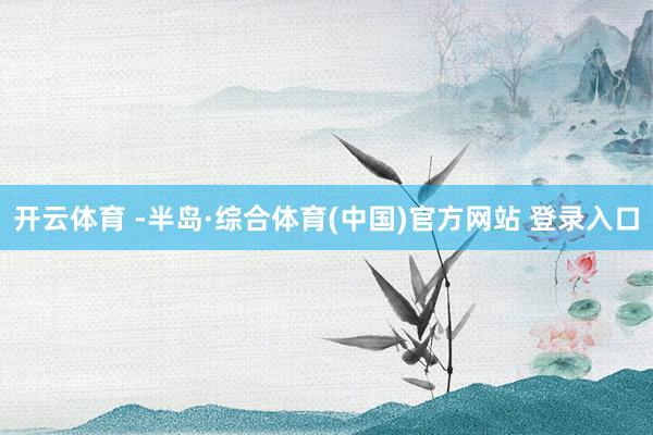 开云体育 -半岛·综合体育(中国)官方网站 登录入口