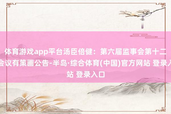 体育游戏app平台汤臣倍健：第六届监事会第十二次会议有策画公告-半岛·综合体育(中国)官方网站 登录入口