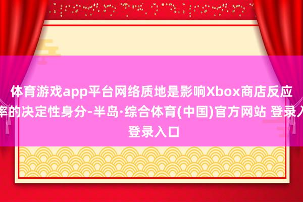 体育游戏app平台网络质地是影响Xbox商店反应速率的决定性身分-半岛·综合体育(中国)官方网站 登录入口