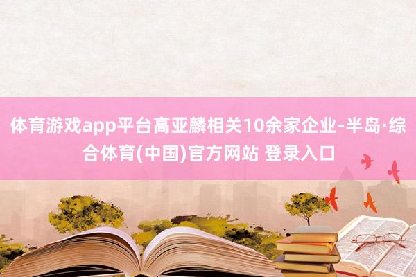 体育游戏app平台高亚麟相关10余家企业-半岛·综合体育(中国)官方网站 登录入口