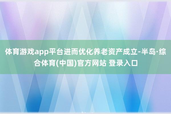 体育游戏app平台进而优化养老资产成立-半岛·综合体育(中国)官方网站 登录入口