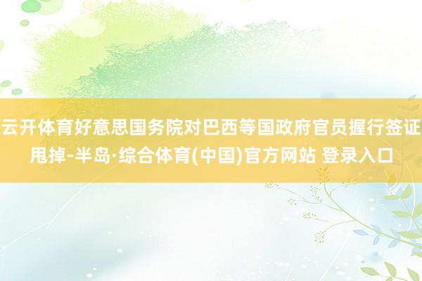 云开体育好意思国务院对巴西等国政府官员握行签证甩掉-半岛·综合体育(中国)官方网站 登录入口