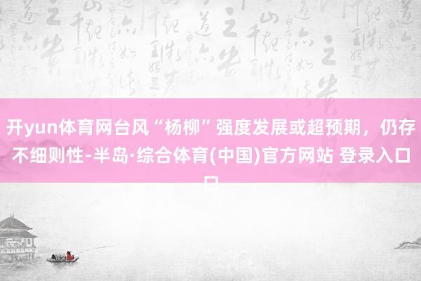 开yun体育网台风“杨柳”强度发展或超预期，仍存不细则性-半岛·综合体育(中国)官方网站 登录入口