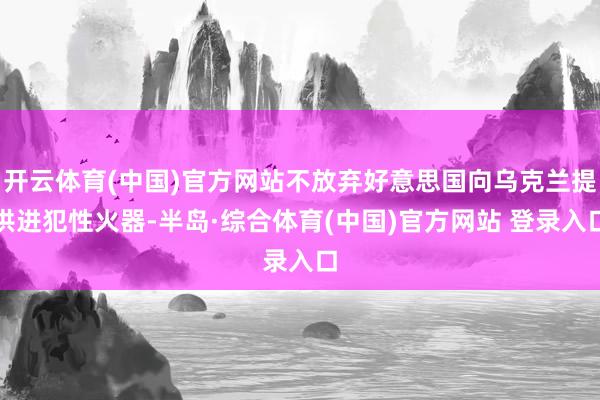 开云体育(中国)官方网站不放弃好意思国向乌克兰提供进犯性火器-半岛·综合体育(中国)官方网站 登录入口