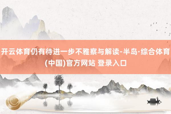 开云体育仍有待进一步不雅察与解读-半岛·综合体育(中国)官方网站 登录入口