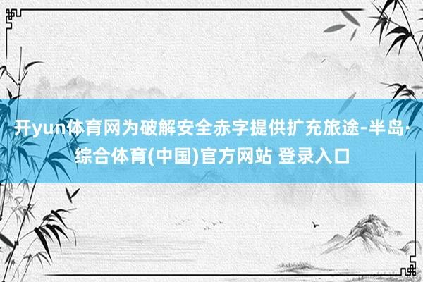 开yun体育网为破解安全赤字提供扩充旅途-半岛·综合体育(中国)官方网站 登录入口