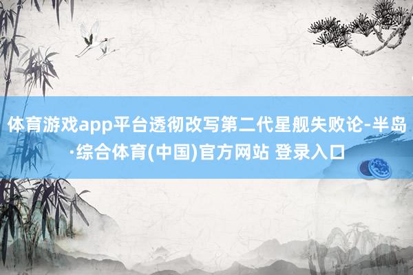 体育游戏app平台透彻改写第二代星舰失败论-半岛·综合体育(中国)官方网站 登录入口