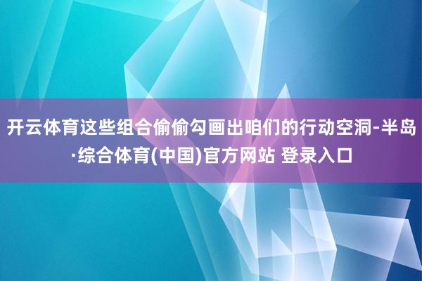 开云体育这些组合偷偷勾画出咱们的行动空洞-半岛·综合体育(中国)官方网站 登录入口