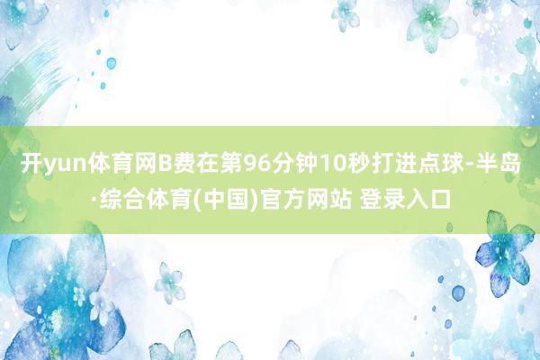 开yun体育网B费在第96分钟10秒打进点球-半岛·综合体育(中国)官方网站 登录入口