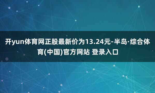 开yun体育网正股最新价为13.24元-半岛·综合体育(中国)官方网站 登录入口