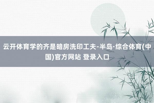 云开体育学的齐是暗房洗印工夫-半岛·综合体育(中国)官方网站 登录入口