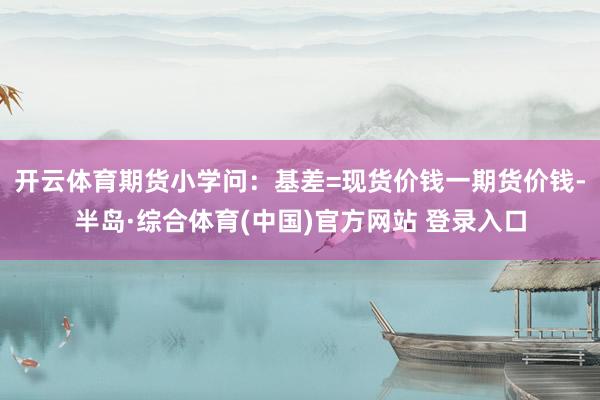 开云体育期货小学问：基差=现货价钱一期货价钱-半岛·综合体育(中国)官方网站 登录入口