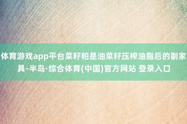体育游戏app平台菜籽粕是油菜籽压榨油脂后的副家具-半岛·综合体育(中国)官方网站 登录入口